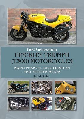 First Generation Hinckley Troumph (T300) Motorcycles: Maintenance, Restoration and Modification - David Clarke