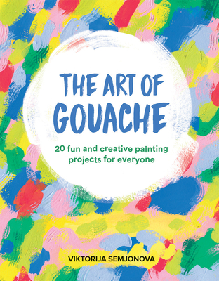 The Art of Gouache: 20 Fun and Creative Painting Projects for Everyone - Viktorija Semjonova