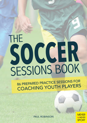 The Soccer Sessions Book: 86 Prepared Practice Sessions for Coaching Youth Players - Paul Robinson