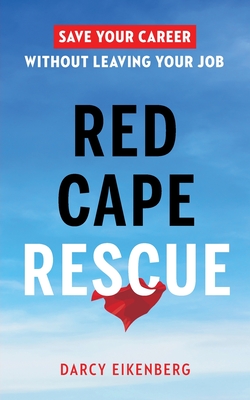 Red Cape Rescue: Save Your Career Without Leaving Your Job - Darcy Eikenberg