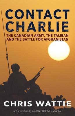 Contact Charlie: The Canadian Army, the Taliban, and the Battle for Afghanistan - Chris Wattie