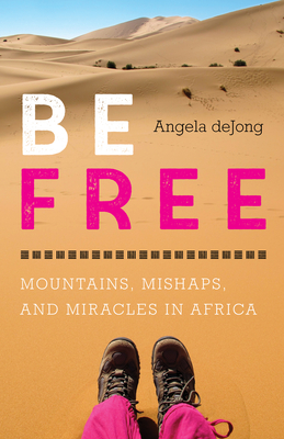 Be Free: Mountains, Mishaps, and Miracles in Africa - Angela Dejong