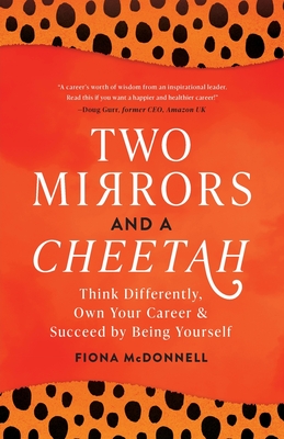 Two Mirrors and a Cheetah: Think Differently, Own Your Career and Succeed by Being Yourself - Fiona Mcdonnell
