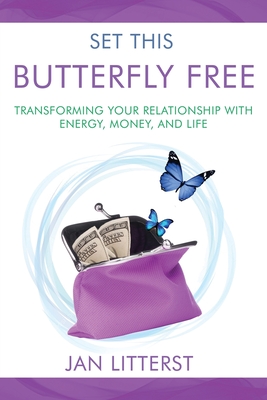 Set This Butterfly Free: Transforming Your Relationship with Energy, Money and Life - Janice Litterst