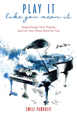 Play It Like You Mean It!: Supercharge Your Playing and Let Your Piano Work for You - Emile Pandolfi