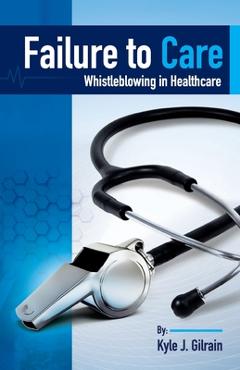Coperta cărții 'Failure to Care: Whistleblowing in Healthcare - Kyle Gilrain'