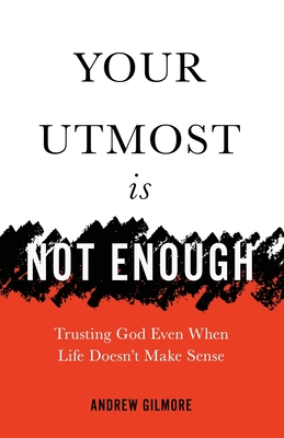 Your Utmost Is Not Enough: Trusting God Even When Life Doesn't Make Sense - Andrew Gilmore