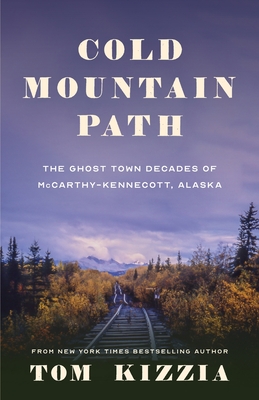 Cold Mountain Path: The Ghost Town Decades of McCarthy-Kennecott, Alaska - Tom Kizzia
