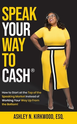 Speak Your Way to Cash(R): How to Start at the Top of the Speaking Market Instead of Working Your Way up From the Bottom! - Ashley Kirkwood
