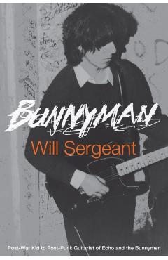 Bunnyman: Post-War Kid to Post-Punk Guitarist of Echo and the Bunnymen - Will Sergeant