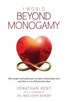 A World Beyond Monogamy: How People Make Polyamory and Open Relationships Work and What We Can All Learn from Them - Jonathan Kent