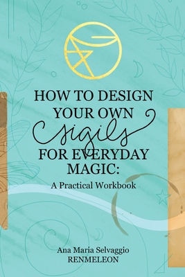 How to Design Your Own Sigils for Everyday Magic: A Practical Workbook - Ana Maria Selvaggio