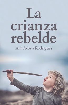 La Crianza Rebelde: Educar desde el respeto, la consciencia y la empat�a - Ana Amparo Acosta Rodriguez