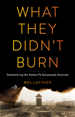 What They Didn't Burn: Uncovering My Father's Holocaust Secrets - Mel Laytner