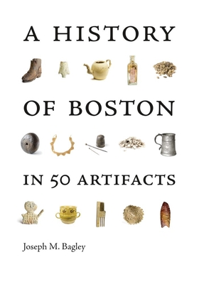 A History of Boston in 50 Artifacts - Joseph M. Bagley