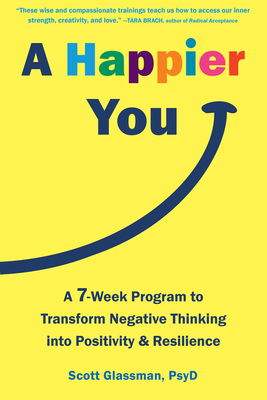 A Happier You: A Seven-Week Program to Transform Negative Thinking Into Positivity and Resilience - Scott Glassman