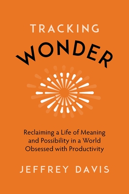 Tracking Wonder: Reclaiming a Life of Meaning and Possibility in a World Obsessed with Productivity - Jeffrey Davis