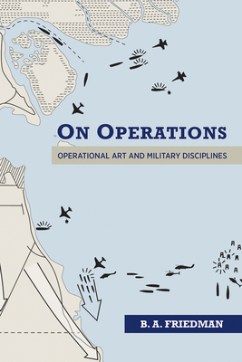 On Operations: Operational Art and Military Disciplines - B. A. Friedman