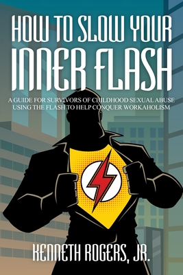 How to Slow Your Inner Flash: A Guide for Survivors of Childhood Sexual Abuse Using the Flash to Help Conquer Workaholism - Kenneth Rogers 