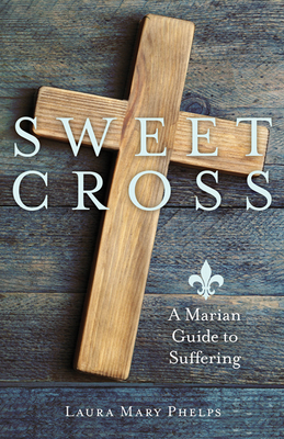 Sweet Cross: A Marian Guide to Suffering - Laura Mary Phelps