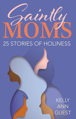 Saintly Moms: 25 Stories of Holiness - Kelly Ann Guest