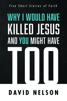Why I Would Have Killed Jesus and You Might Have Too - David Nelson