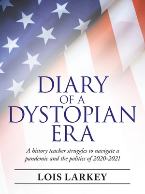 Diary of a Dystopian Era: A History Teacher Struggles to Navigate a Pandemic and the Politics of 2020-2021 - Lois Larkey