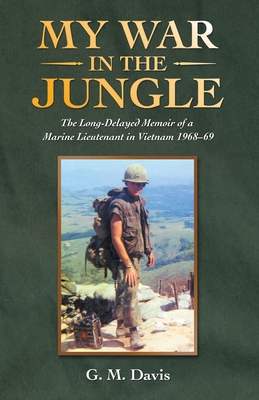 My War in the Jungle: The Long-Delayed Memoir of a Marine Lieutenant in Vietnam 1968-69 - G. M. Davis