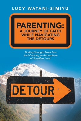 Parenting: a Journey of Faith While Navigating the Detours: Finding Strength from Pain and Creating an Atmosphere of Steadfast Lo - Lucy Watani-simiyu