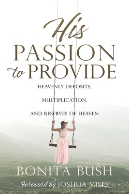 His Passion to Provide: Heavenly Deposits, Multiplication, and Reserves of Heaven - Bonita Bush