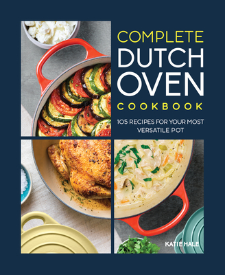 The Complete Dutch Oven Cookbook: 105 Recipes for Your Most Versatile Pot - Katie Hale