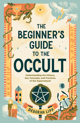 The Beginner's Guide to the Occult: Understanding the History, Key Concepts, and Practices of the Supernatural - Deborah Lipp