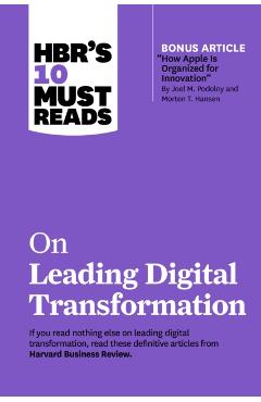 Hbr's 10 Must Reads on Leading Digital Transformation (with Bonus Article How Apple Is Organized for Innovation by Joel M. Podolny and Morten T. Hanse - Harvard Business Review
