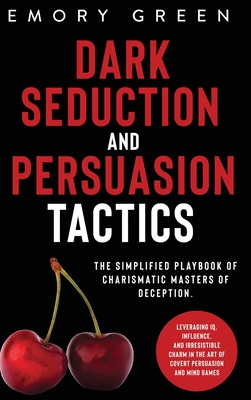 Dark Seduction and Persuasion Tactics: The Simplified Playbook of Charismatic Masters of Deception. Leveraging IQ, Influence, and Irresistible Charm i - Emory Green