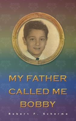 My Father Called Me Bobby - Robert F. Scherma
