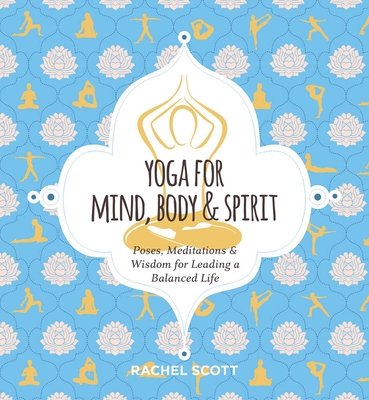 Yoga for Mind, Body & Spirit: Poses, Meditations & Wisdom for Leading a Balanced Life - Rachel Scott