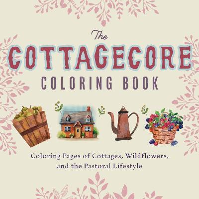 The Cottagecore Coloring Book: Coloring Pages of Cottages, Wildflowers, and the Pastoral Lifestyle - Editors Of Ulysses Press