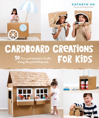 Cardboard Creations for Kids: 50 Fun and Inventive Crafts Using Recycled Materials - Kathryn Ho