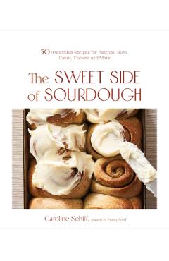 The Sweet Side of Sourdough: 50 Irresistible Recipes for Pastries, Buns, Cakes, Cookies and More - Caroline Schiff