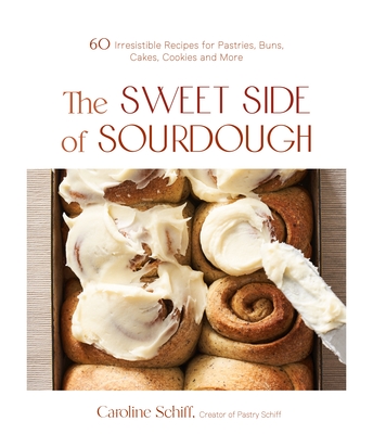 The Sweet Side of Sourdough: 50 Irresistible Recipes for Pastries, Buns, Cakes, Cookies and More - Caroline Schiff