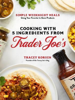 Cooking with 5 Ingredients from Trader Joe's: Simple Weeknight Meals Using Your Favorite In-Store Products - Tracey Korsen