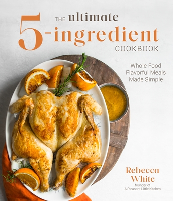 The Ultimate 5-Ingredient Cookbook: Whole Food Flavorful Meals Made Simple - Rebecca White