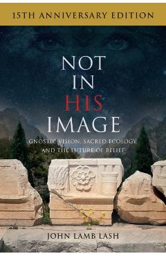 Not in His Image (15th Anniversary Edition): Gnostic Vision, Sacred Ecology, and the Future of Belief - John Lamb Lash