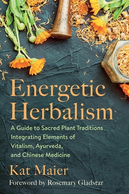 Energetic Herbalism: A Guide to Sacred Plant Traditions Integrating Elements of Vitalism, Ayurveda, and Chinese Medicine - Kat Maier
