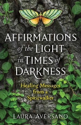 Affirmations of the Light in Times of Darkness: Healing Messages from a Spiritwalker - Laura Aversano