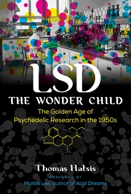 LSD -- The Wonder Child: The Golden Age of Psychedelic Research in the 1950s - Thomas Hatsis