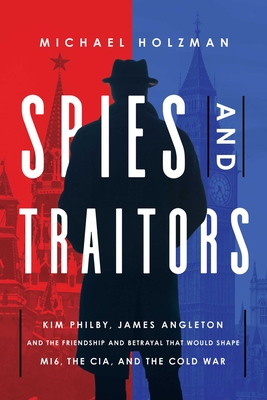 Spies and Traitors: Kim Philby, James Angleton and the Friendship and Betrayal That Would Shape Mi6, the CIA and the Cold War - Michael Holzman