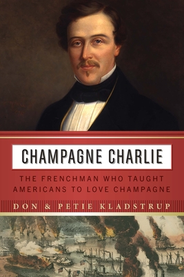 Champagne Charlie: The Frenchman Who Taught Americans to Love Champagne - Don Kladstrup