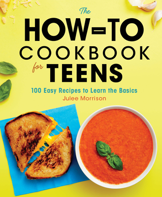 The How-To Cookbook for Teens: 100 Easy Recipes to Learn the Basics - Julee Morrison