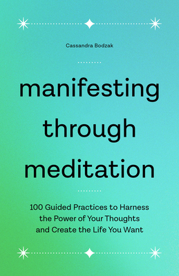 Manifesting Through Meditation: 100 Guided Practices to Harness the Power of Your Thoughts and Create the Life You Want - Cassandra Bodzak